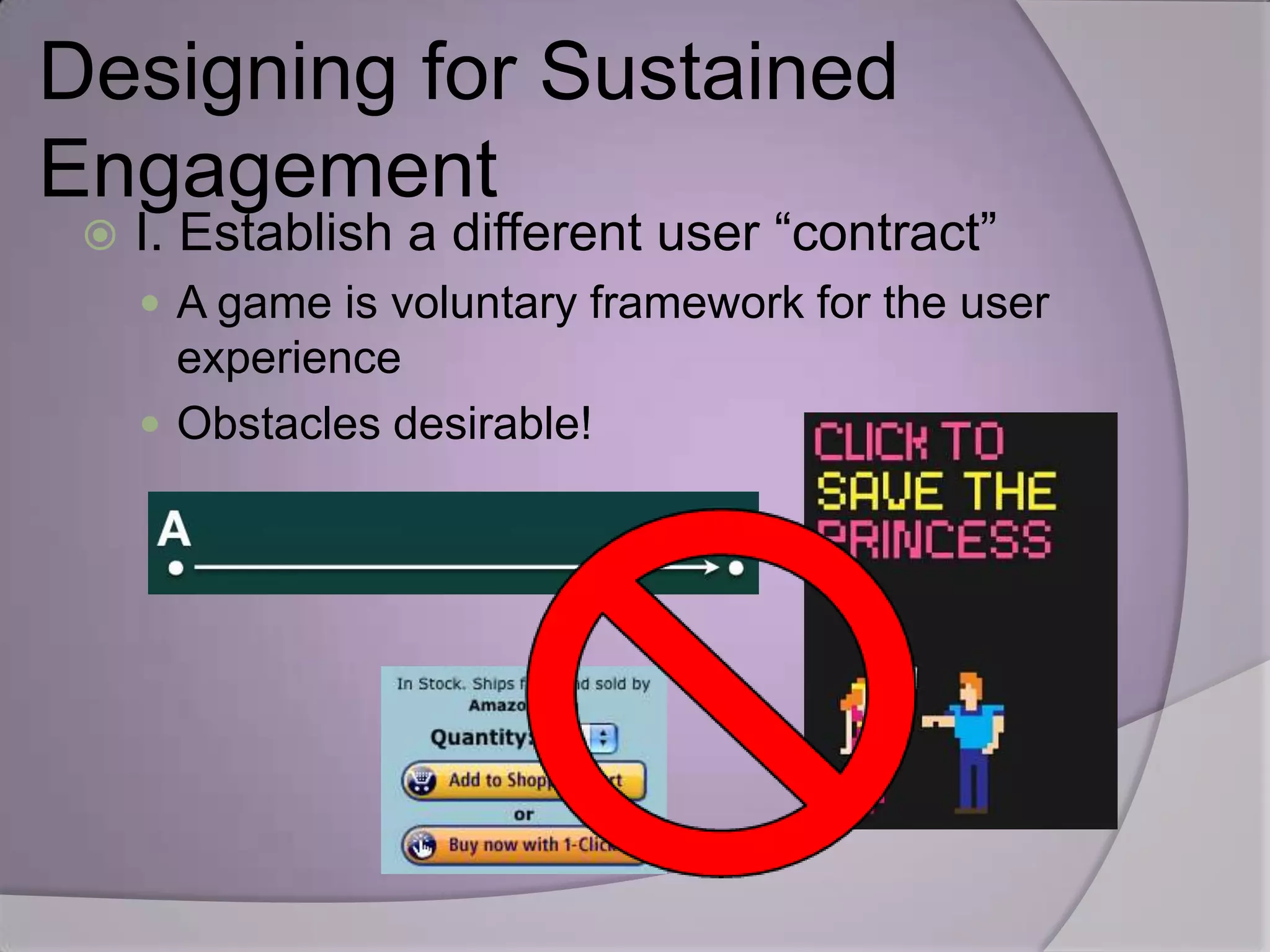 Designing for Sustained
Engagement
    I. Establish a different user “contract”
      A game is voluntary framework for the user
       experience
      Obstacles desirable!
 