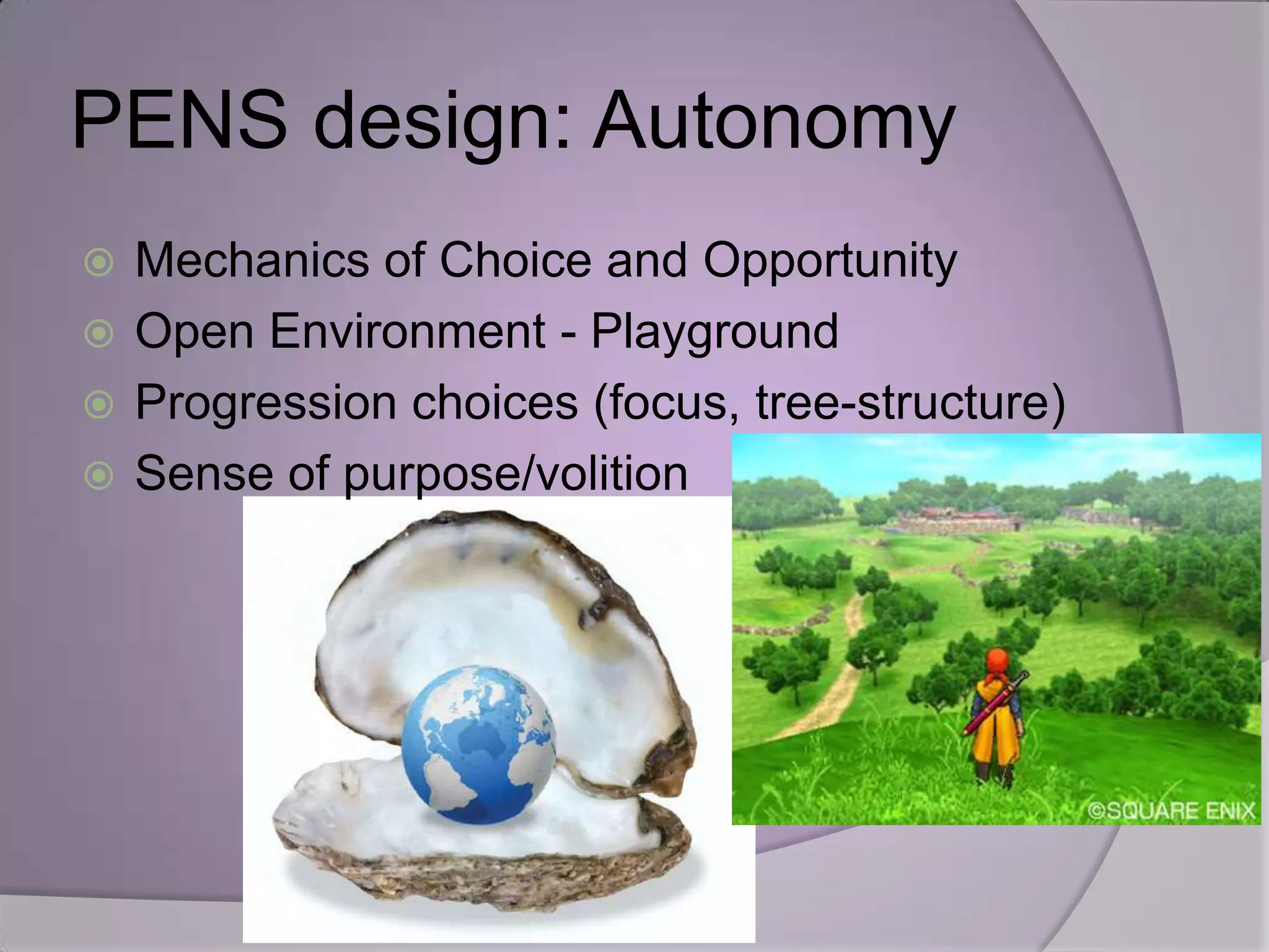 PENS design: Autonomy
 Mechanics of Choice and Opportunity
 Open Environment - Playground
 Progression choices (focus, tree-structure)
 Sense of purpose/volition
 