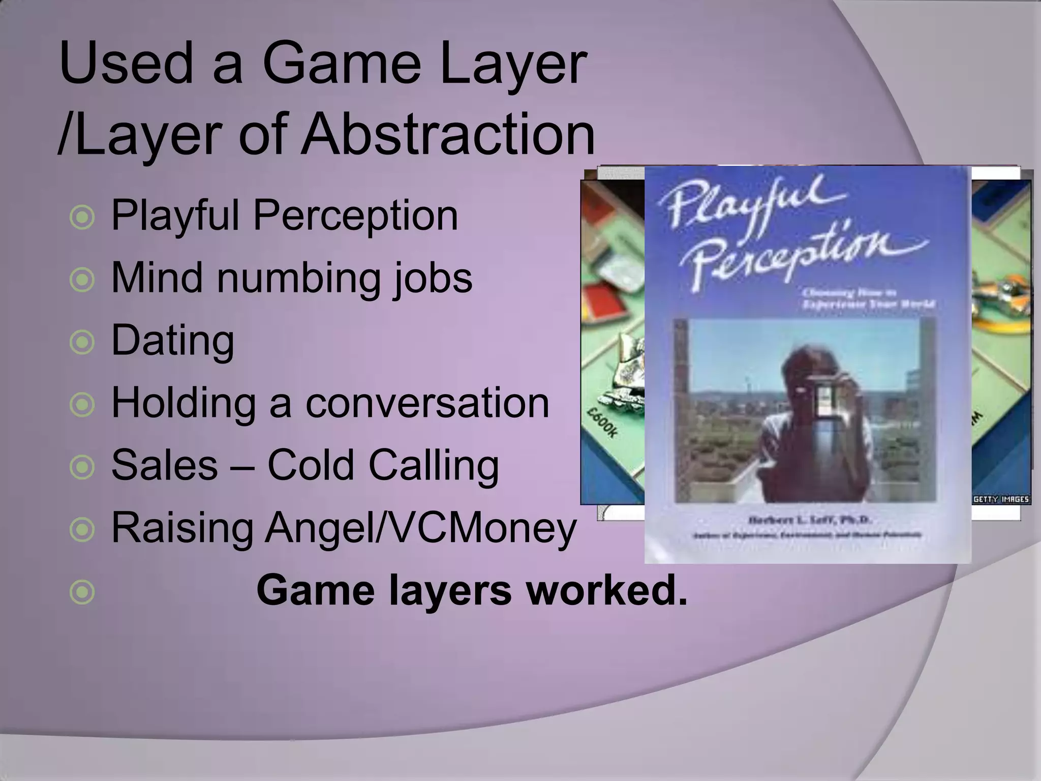 Used a Game Layer
/Layer of Abstraction
 Playful Perception
 Mind numbing jobs
 Dating
 Holding a conversation
 Sales – Cold Calling
 Raising Angel/VCMoney
         Game layers worked.
 
