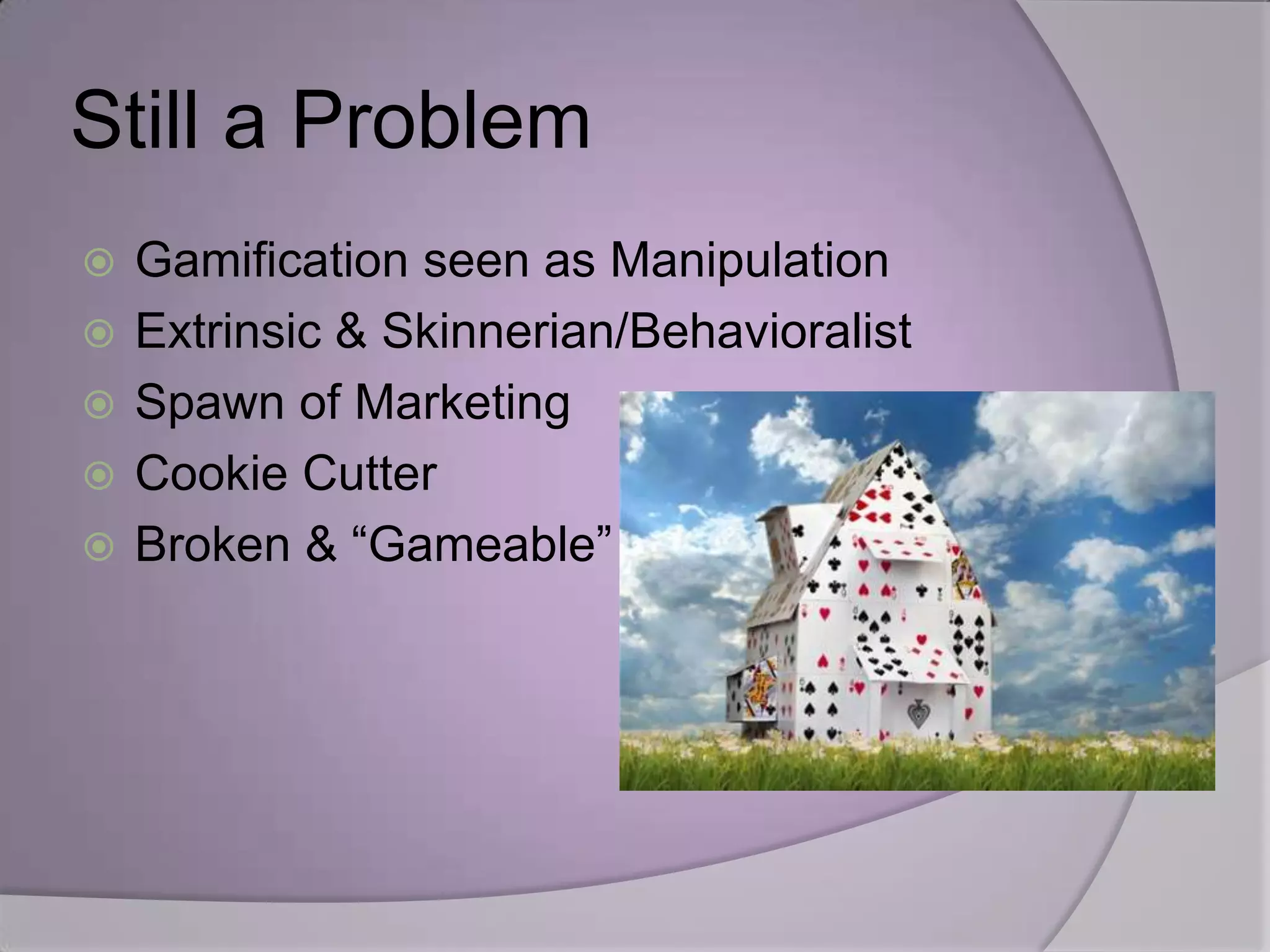 Still a Problem
   Gamification seen as Manipulation
   Extrinsic & Skinnerian/Behavioralist
   Spawn of Marketing
   Cookie Cutter
   Broken & “Gameable”
 
