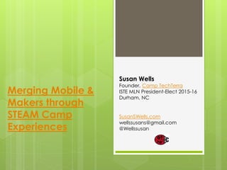 Merging Mobile &
Makers through
STEAM Camp
Experiences
Susan Wells
Founder, Camp TechTerra
ISTE MLN President-Elect 2015-16
Durham, NC
SusanSWells.com
wellssusans@gmail.com
@Wellssusan
 