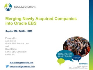 REMINDER
Check in on the
COLLABORATE mobile app
Merging Newly Acquired Companies
into Oracle EBS
Prepared by:
Alan Green
Oracle EBS Practice Lead
and
David Dozier
Senior EBS Consultant
Emtec Inc.
Session ID#: OAUG - 10293
Alan.Green@Emtecinc.com
David.Dozier@Emtecinc.com
 
