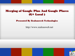 Merging of Google Plus And Google PlacesMerging of Google Plus And Google Places
(G+ Local )(G+ Local )
Presented By Zealousweb TechnologiesPresented By Zealousweb Technologies
http://www.zealousweb.net
 