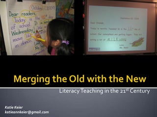 Merging the Old with the New<br />Literacy Teaching in the 21st Century<br />Katie Keier<br />katieannkeier@gmail.com<br />