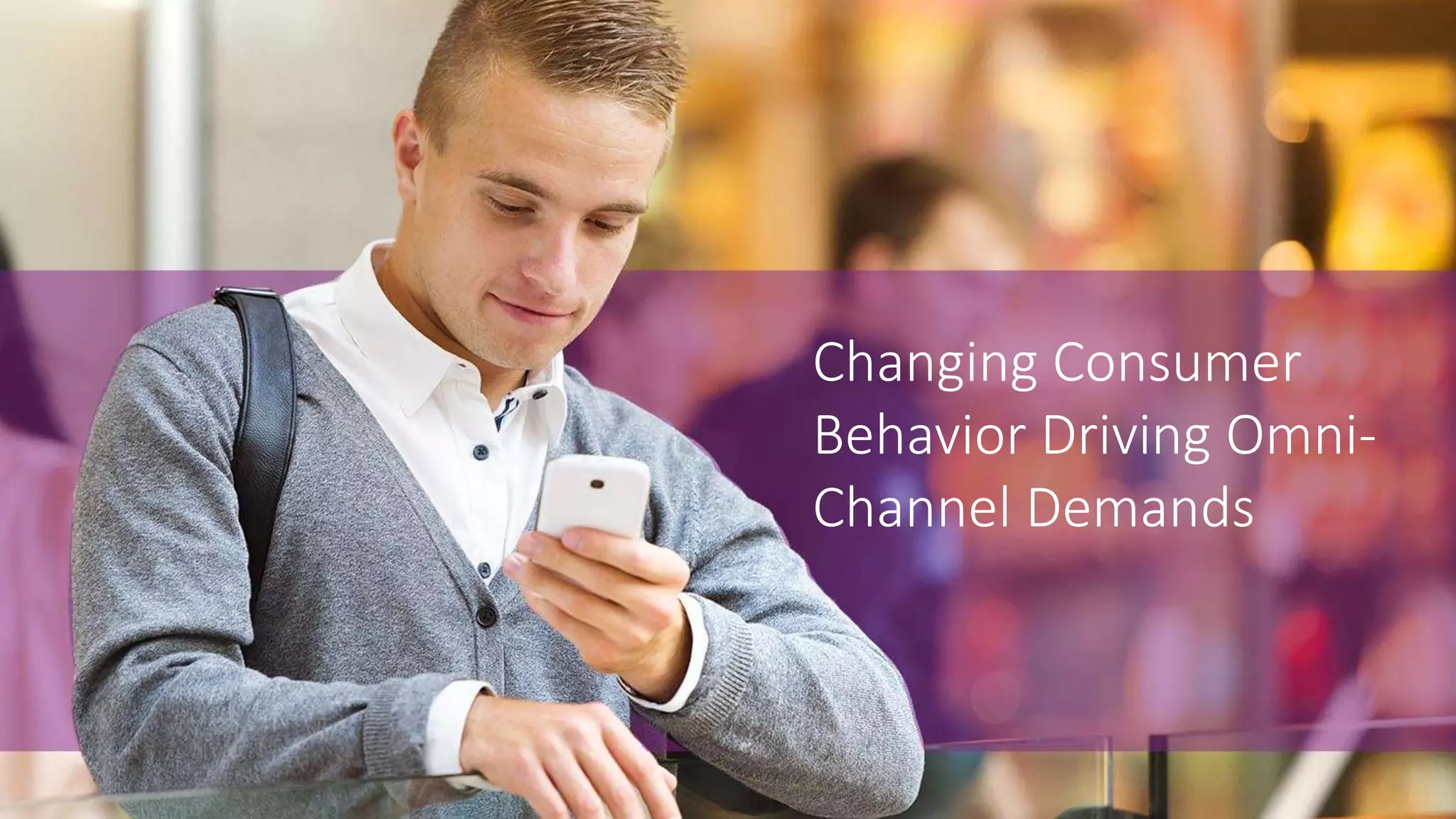 Changing Consumer
Behavior Driving Omni-
Channel Demands
 