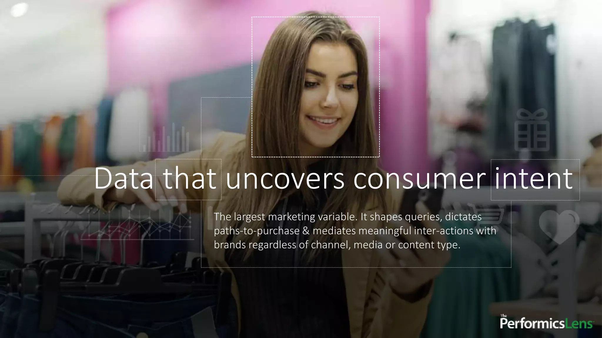 Data that uncovers consumer intent
The largest marketing variable. It shapes queries, dictates
paths-to-purchase & mediates meaningful inter-actions with
brands regardless of channel, media or content type.
 