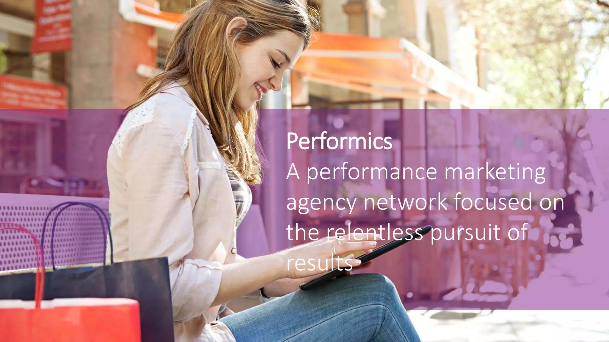 Performics
A performance marketing
agency network focused on
the relentless pursuit of
results
 