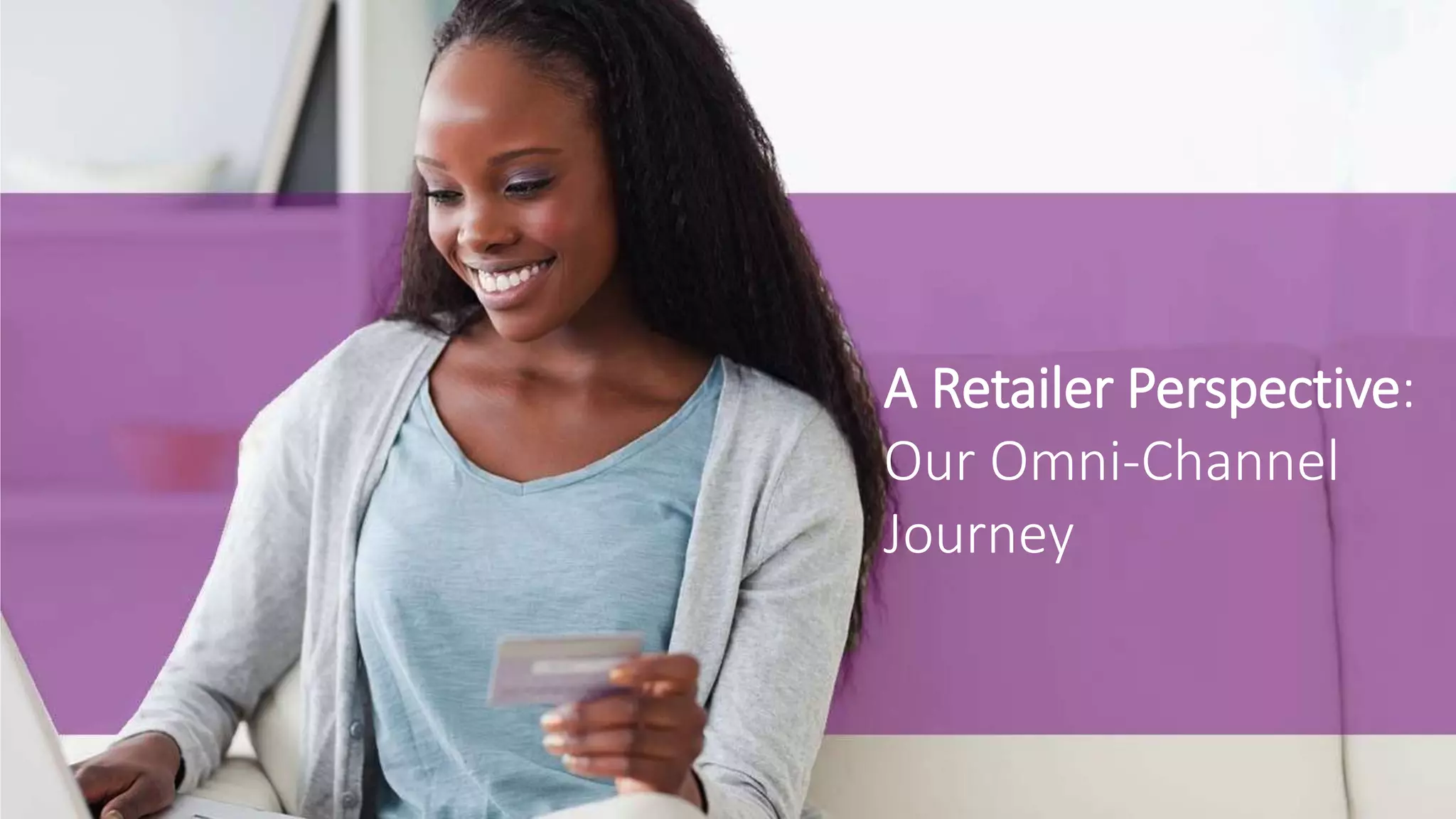 A Retailer Perspective:
Our Omni-Channel
Journey
 