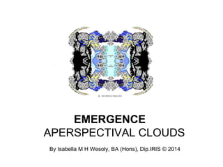 EMERGENCE
APERSPECTIVAL CLOUDS
By Isabella M H Wesoly, BA (Hons), Dip.IRIS © 2014

 
