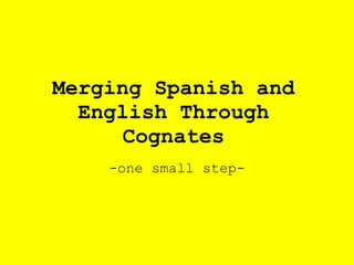 Merging Spanish and
English Through
Cognates
-one small step-
 