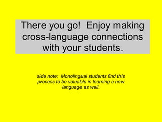 There you go! Enjoy making
cross-language connections
with your students.
side note: Monolingual students find this
process to be valuable in learning a new
language as well.
 