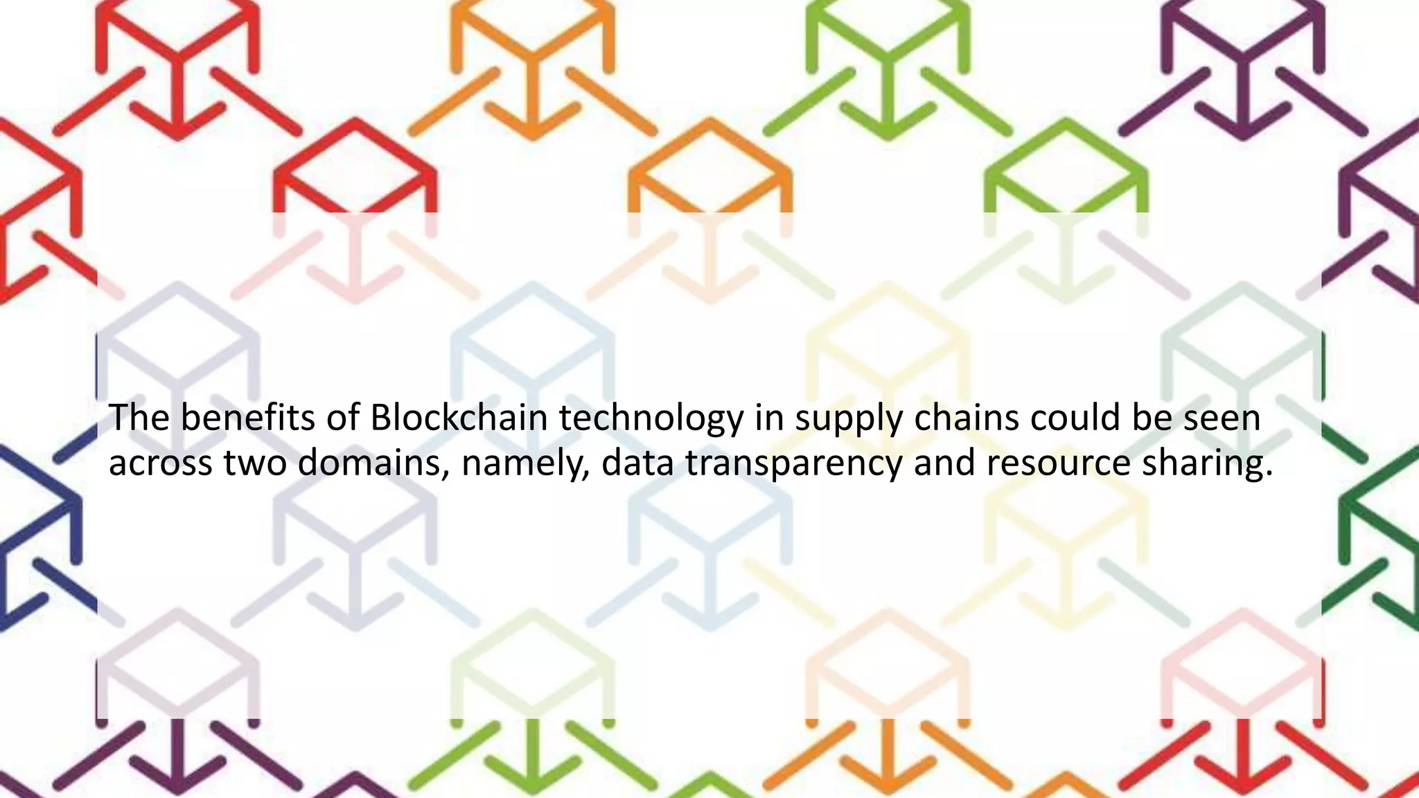 The benefits of Blockchain technology in supply chains could be seen
across two domains, namely, data transparency and resource sharing.
 