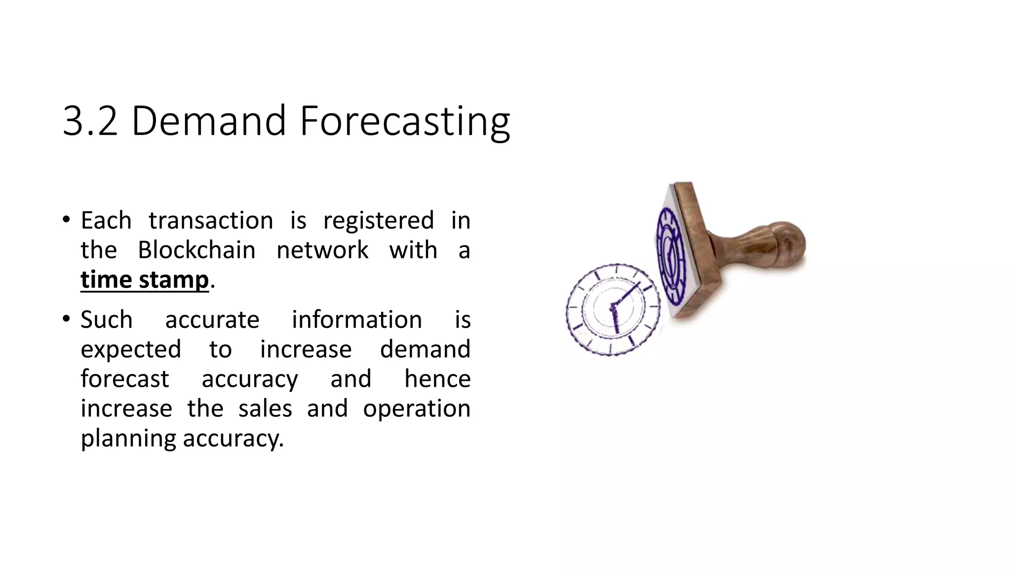 3.2 Demand Forecasting
• Each transaction is registered in
the Blockchain network with a
time stamp.
• Such accurate information is
expected to increase demand
forecast accuracy and hence
increase the sales and operation
planning accuracy.
 