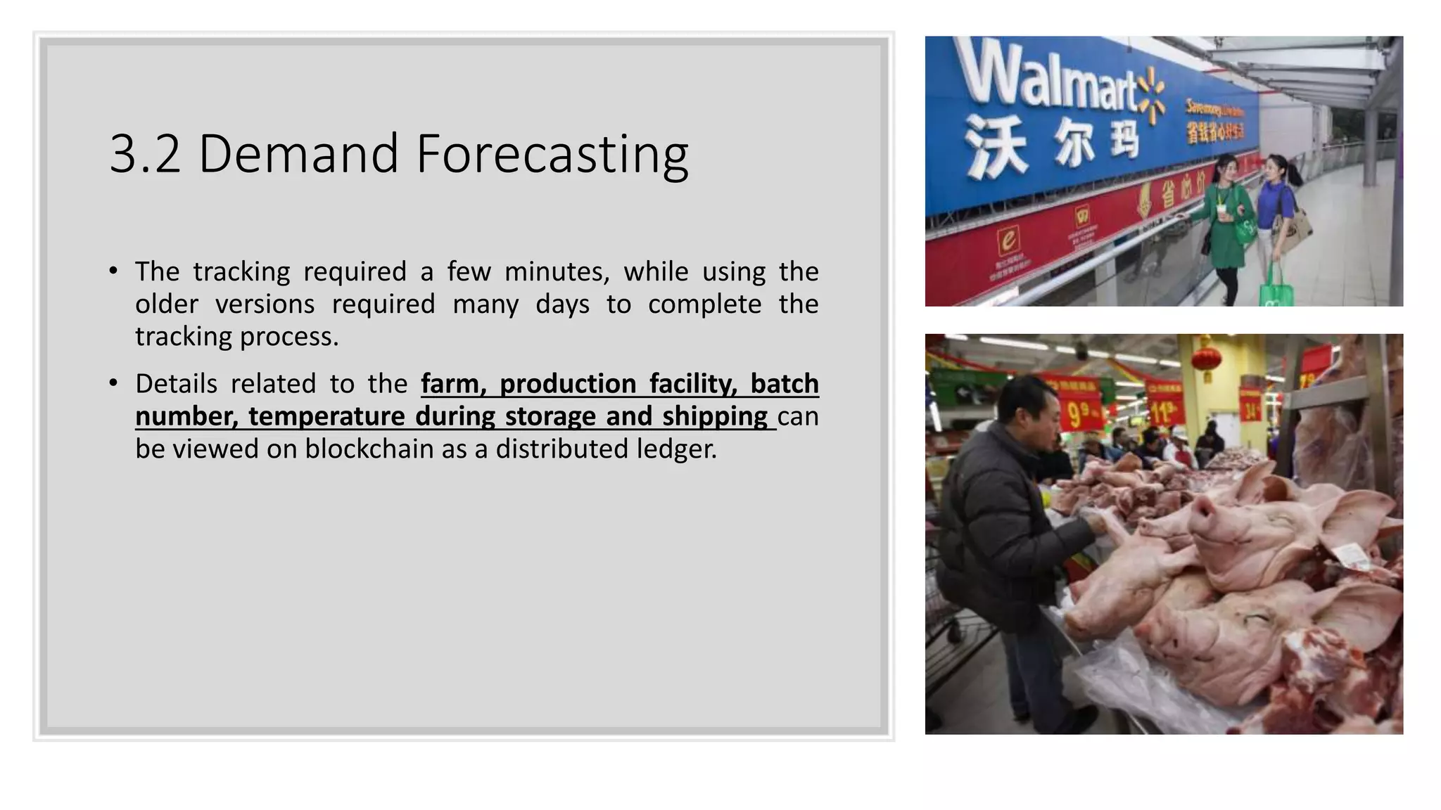 3.2 Demand Forecasting
• The tracking required a few minutes, while using the
older versions required many days to complete the
tracking process.
• Details related to the farm, production facility, batch
number, temperature during storage and shipping can
be viewed on blockchain as a distributed ledger.
 