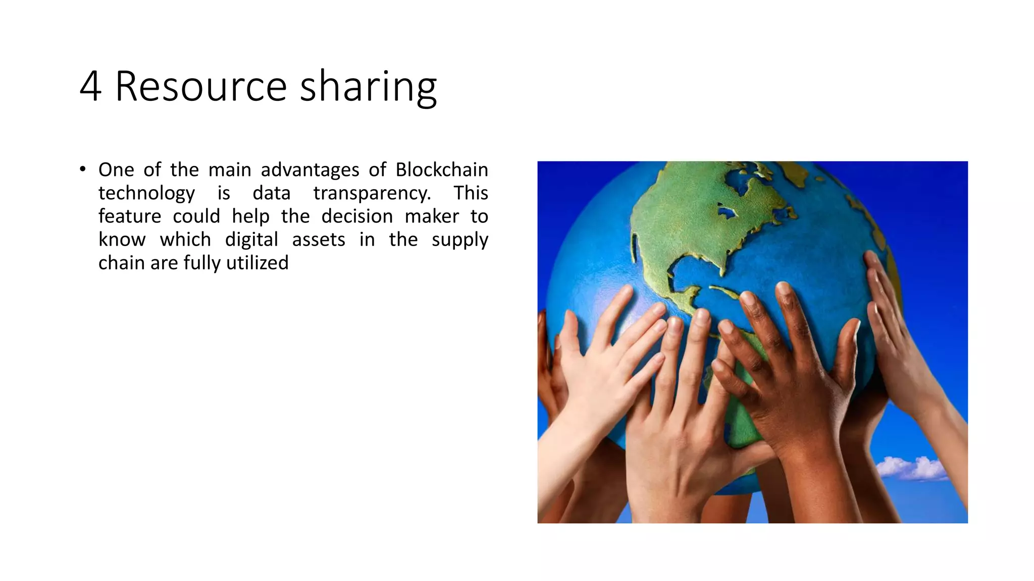 4 Resource sharing
• One of the main advantages of Blockchain
technology is data transparency. This
feature could help the decision maker to
know which digital assets in the supply
chain are fully utilized
 