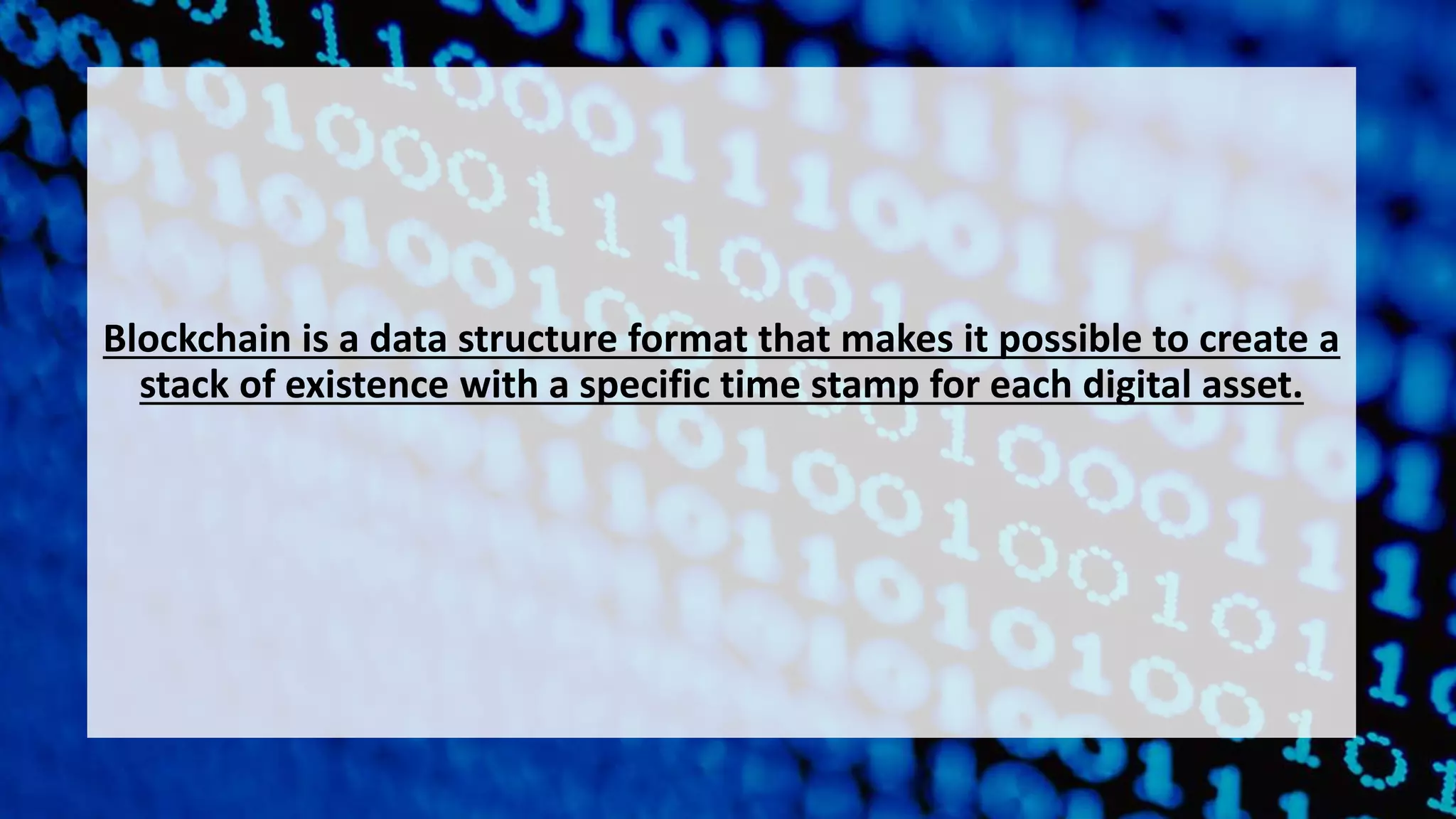 Blockchain is a data structure format that makes it possible to create a
stack of existence with a specific time stamp for each digital asset.
 