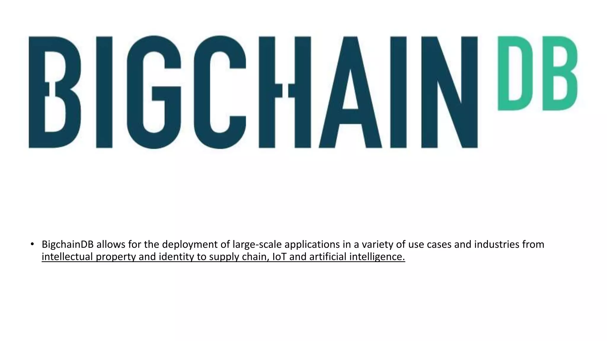 • BigchainDB allows for the deployment of large-scale applications in a variety of use cases and industries from
intellectual property and identity to supply chain, IoT and artificial intelligence.
 