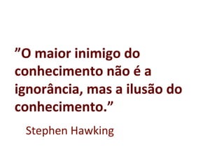 ”O	
  maior	
  inimigo	
  do	
  
conhecimento	
  não	
  é	
  a	
  
ignorância,	
  mas	
  a	
  ilusão	
  do	
  
conhecimento.”	
  
	
  
	
  Stephen	
  Hawking	
  
 