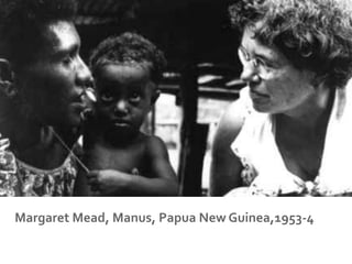 Margaret	
  Mead,	
  Manus,	
  Papua	
  New	
  Guinea,1953-­‐4	
  
 