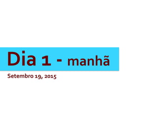 Dia	
  1	
  -­‐	
  manhã	
  
Setembro	
  19,	
  2015	
  
 