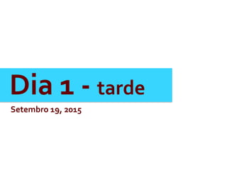 Dia	
  1	
  -­‐	
  tarde	
  
Setembro	
  19,	
  2015	
  
 