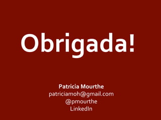 Obrigada!	
  
Patricia	
  Mourthe	
  
patriciamoh@gmail.com	
  
@pmourthe	
  	
  
LinkedIn	
  
	
  
 
