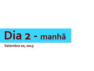 Dia	
  2	
  -­‐	
  manhã	
  
Setembro	
  20,	
  2015	
  
 