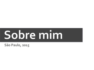 Sobre	
  mim	
  
São	
  Paulo,	
  2015	
  
 