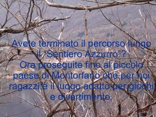 Avete terminato il percorso lungo il “Sentiero Azzurro”? Ora proseguite fino al piccolo paese di Montorfano che,per noi ragazzi,è il luogo adatto per giochi e divertimento. 