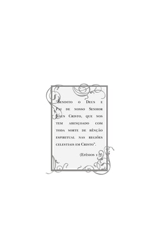 “Bendito o Deus e
Pai de nosso Senhor
Jesus Cristo, que nos
tem abençoado com
toda sorte de bênção
espiritual nas regiões
celestiais em Cristo”.
(Efésios 1:3)
 