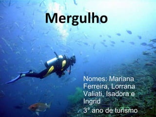 Mergulho

Nomes: Mariana
Ferreira, Lorrana
Valiati, Isadora e
Ingrid
3° ano de turismo

 