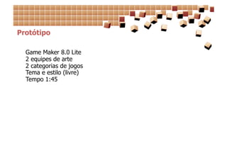 Protótipo

  Game Maker 8.0 Lite
  2 equipes de arte
  2 categorias de jogos
  Tema e estilo (livre)
  Tempo 1:45
 