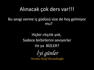 Alınacak çok ders var!!!
Bu sevgi verme iç güdüsü size de hoş gelmiyor
mu?
Hiçbir ırkçılık yok,
Sadece birbirlerini seviyorlar
Ve ya BİZLER?
İyi günler
Tercüme:Yusuf Haznedaroğlu
 