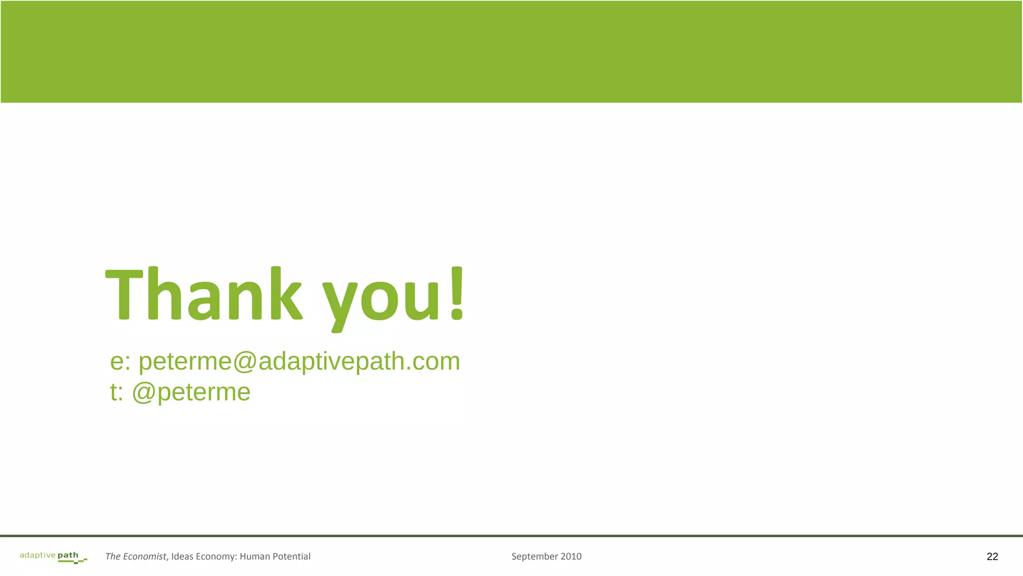 The Economist, Ideas Economy: Human Potential September 2010 22
Thank you!
e: peterme@adaptivepath.com
t: @peterme
 