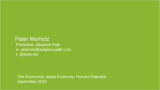 The Economist, Ideas Economy: Human Potential September 2010 1
Peter Merholz
President, Adaptive Path
e: peterme@adaptivepath.com
t: @peterme
The Economist, Ideas Economy: Human Potential
September 2010
 
