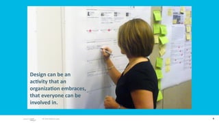 Design can be an 
ac;vity that an 
organiza;on embraces, 
that everyone can be 
involved in.

     © 2010 adaptive path   9
 