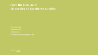 From the Outside‐In
Embedding an Experience Mindset




Peter Merholz
Adap/ve Path
t: @peterme
e: peterme@adap/vepath.com
 