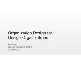 Organization Design for
Design Organizations
Peter Merholz
e: peterme@peterme.com
t: @peterme
 