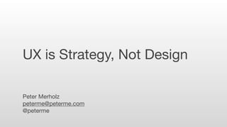 UX is Strategy, Not Design

Peter Merholz
peterme@peterme.com
@peterme
 