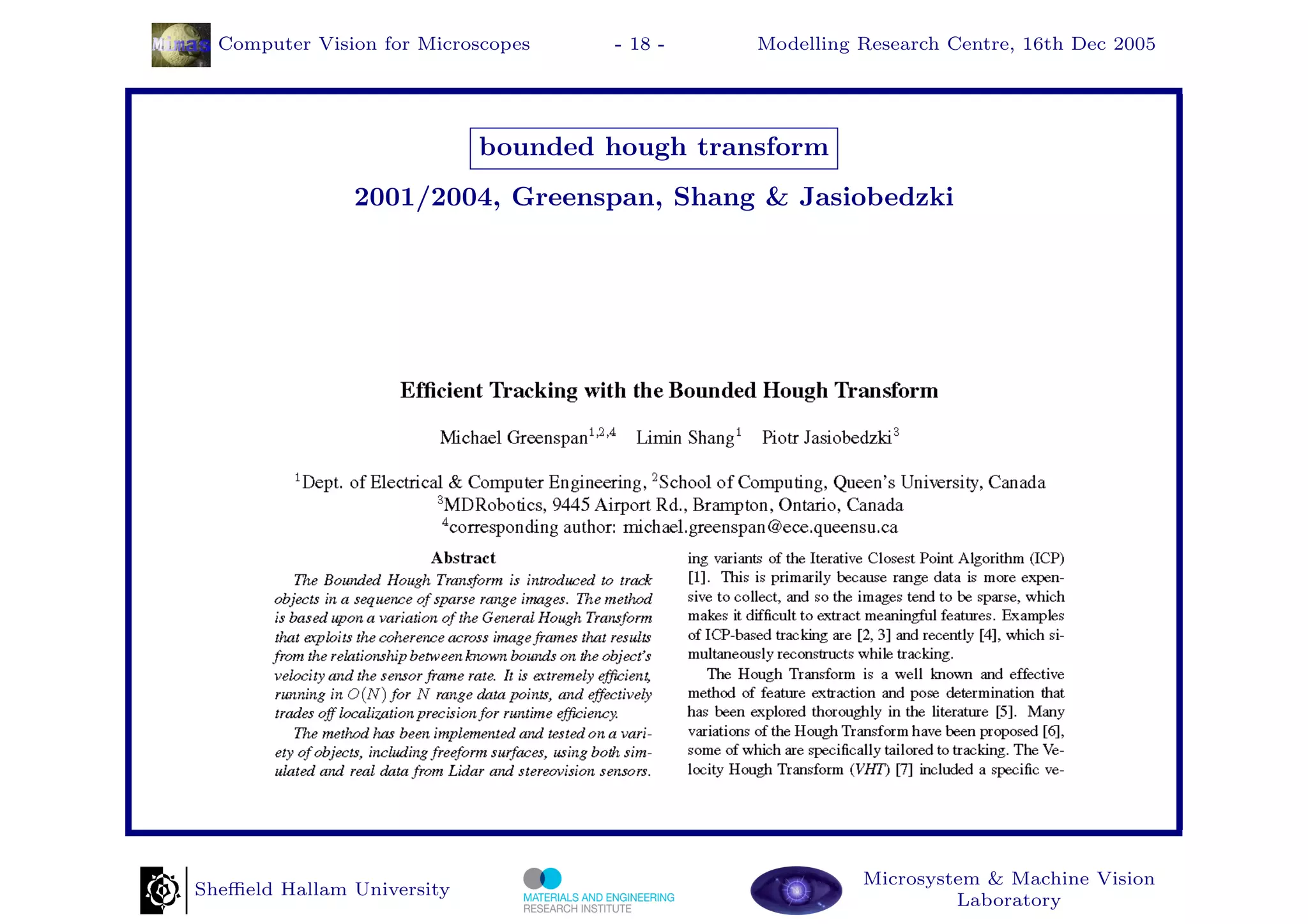 Computer Vision for Microscopes   - 18 -    Modelling Research Centre, 16th Dec 2005




                            bounded hough transform
               2001/2004, Greenspan, Shang & Jasiobedzki




                                                        Microsystem & Machine Vision
Sheﬃeld Hallam University
                                                                 Laboratory
 
