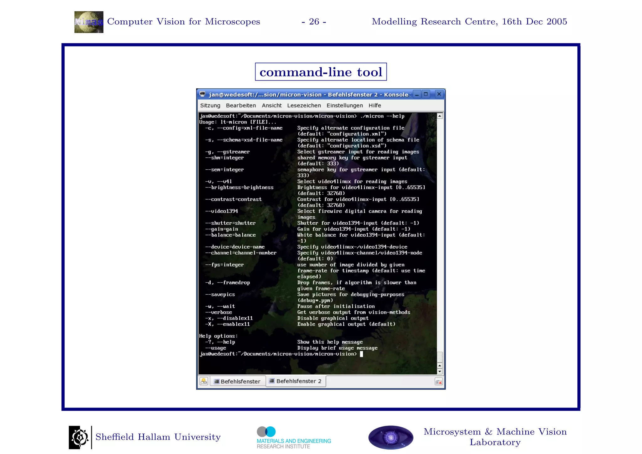 Computer Vision for Microscopes    - 26 -    Modelling Research Centre, 16th Dec 2005




                                command-line tool




                                                         Microsystem & Machine Vision
Sheﬃeld Hallam University
                                                                  Laboratory
 