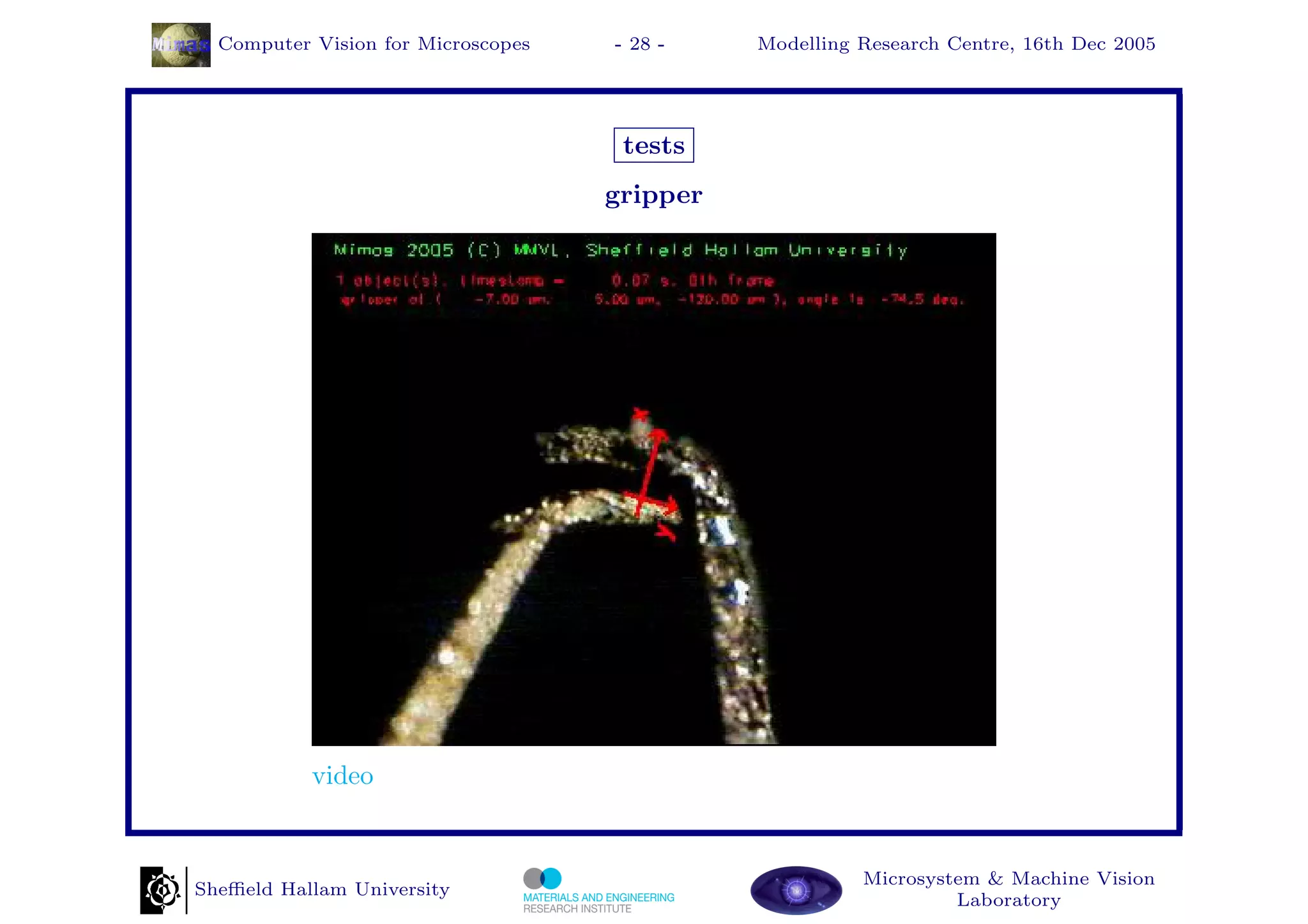Computer Vision for Microscopes   - 28 -    Modelling Research Centre, 16th Dec 2005




                                     tests
                                    gripper




           video


                                                        Microsystem & Machine Vision
Sheﬃeld Hallam University
                                                                 Laboratory
 