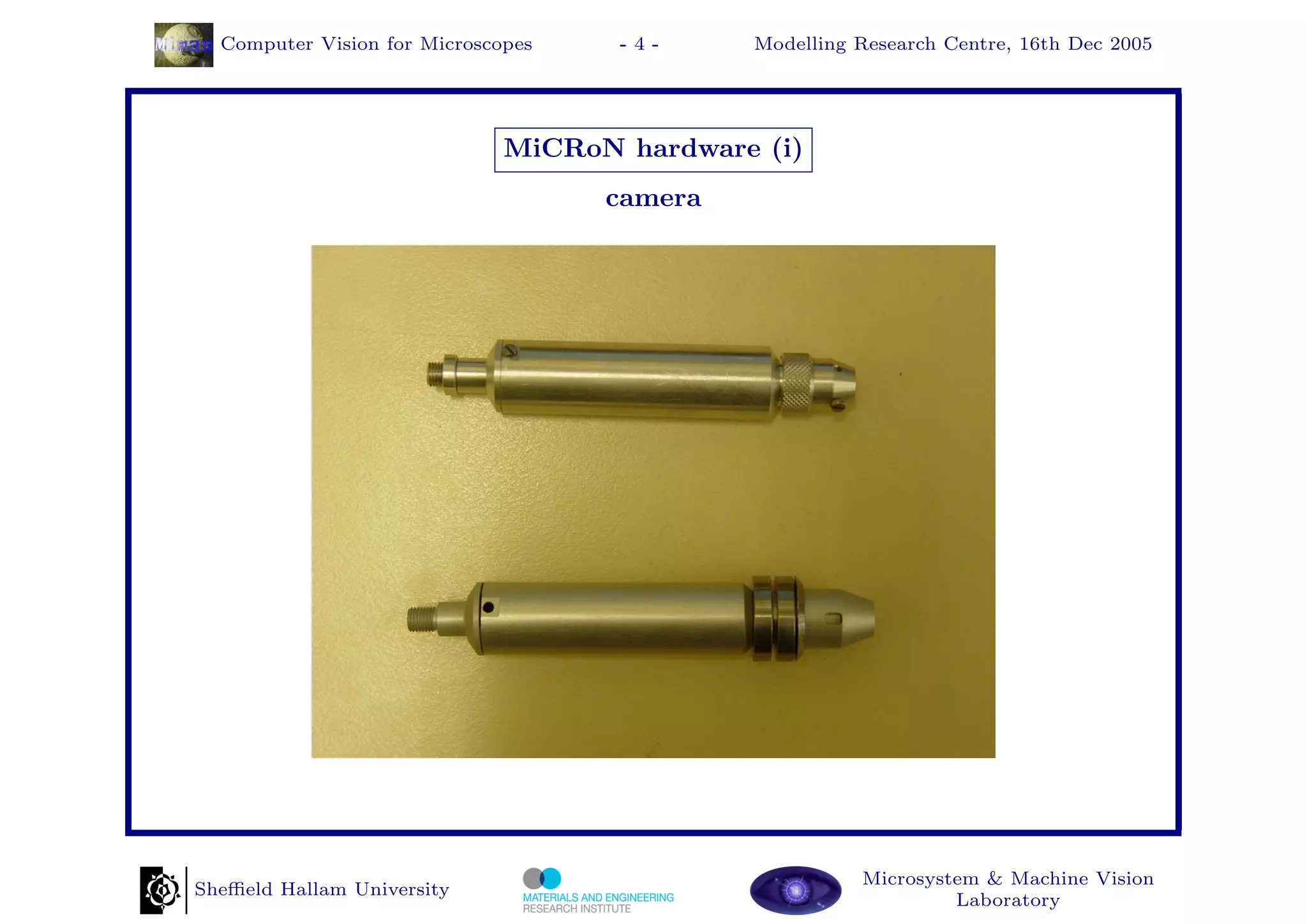 Computer Vision for Microscopes    -4-     Modelling Research Centre, 16th Dec 2005




                              MiCRoN hardware (i)
                                    camera




                                                       Microsystem & Machine Vision
Sheﬃeld Hallam University
                                                                Laboratory
 