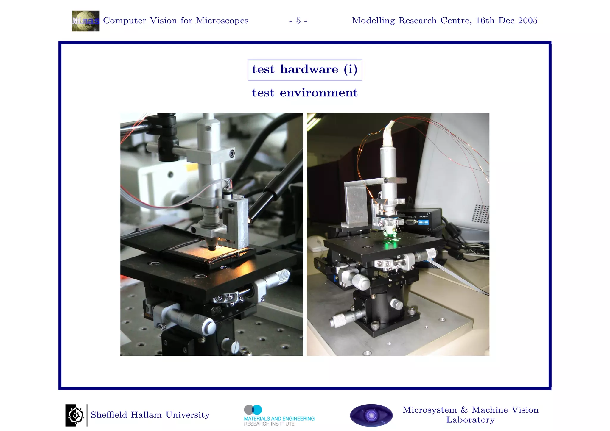 Computer Vision for Microscopes        -5-       Modelling Research Centre, 16th Dec 2005




                                    test hardware (i)
                                    test environment




                                                             Microsystem & Machine Vision
Sheﬃeld Hallam University
                                                                      Laboratory
 