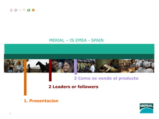 MERIAL – IS EMEA - SPAIN




                         3 Como se vende el producto

              2 Leaders or followers


    1. Presentacion


1
 