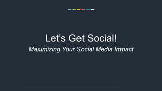Let’s Get Social!
Maximizing Your Social Media Impact
 