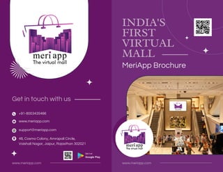 www.meriapp.com
www.meriapp.com
INDIA'S
FIRST
VIRTUAL
MALL
Get in touch with us
MeriApp Brochure
+91-8003435466
48, Cosmo Colony, Amrapali Circle,
Vaishali Nagar, Jaipur, Rajasthan 302021
support@meriapp.com
www.meriapp.com
 