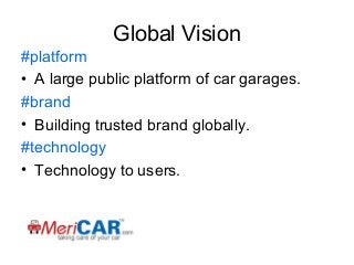 Global Vision
#platform
• A large public platform of car garages.
#brand
• Building trusted brand globally.
#technology
• Technology to users.

 
