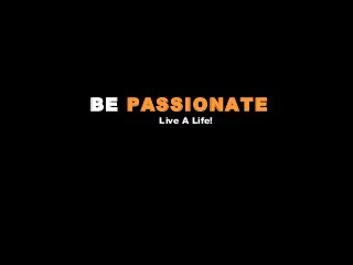 BE PASSIONATE
Live A Life!

 