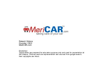 Rakesh Sidana
Founder, CEO
MeriCAR.com
Disclaimer:
These slides are prepared for education purpose only and used for presentation at
IIM Udaipur. Pictures used are representation and sourced from google search,
their copyrights are intact.

 